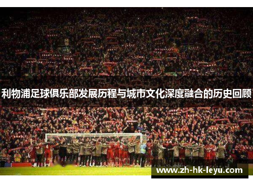 利物浦足球俱乐部发展历程与城市文化深度融合的历史回顾