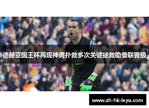 德赫亚国王杯再现神勇扑救多次关键拯救助曼联晋级
