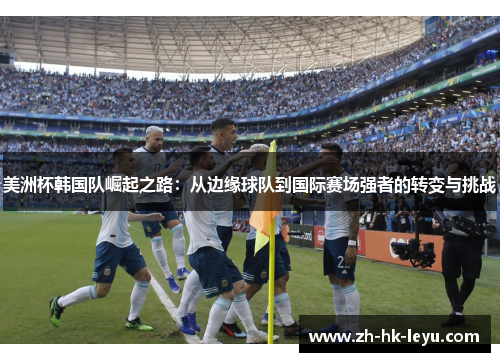 美洲杯韩国队崛起之路：从边缘球队到国际赛场强者的转变与挑战