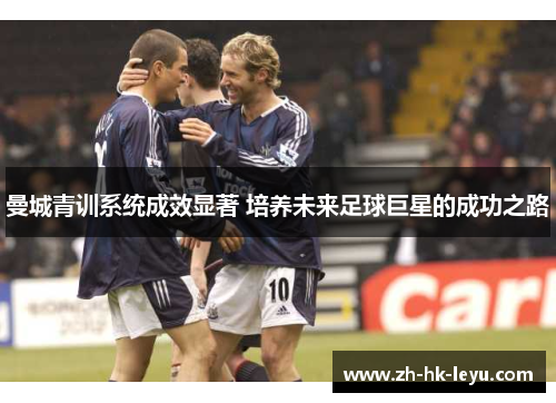 曼城青训系统成效显著 培养未来足球巨星的成功之路