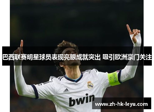 巴西联赛明星球员表现亮眼成就突出 吸引欧洲豪门关注