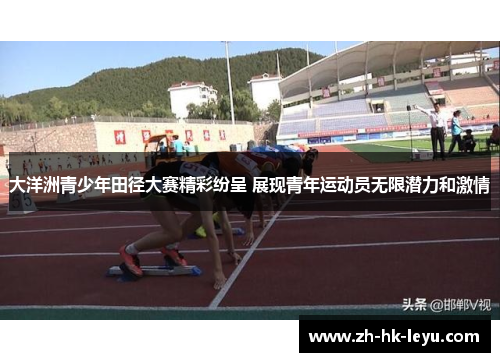 大洋洲青少年田径大赛精彩纷呈 展现青年运动员无限潜力和激情