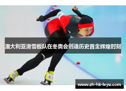澳大利亚滑雪板队在冬奥会创造历史首金辉煌时刻