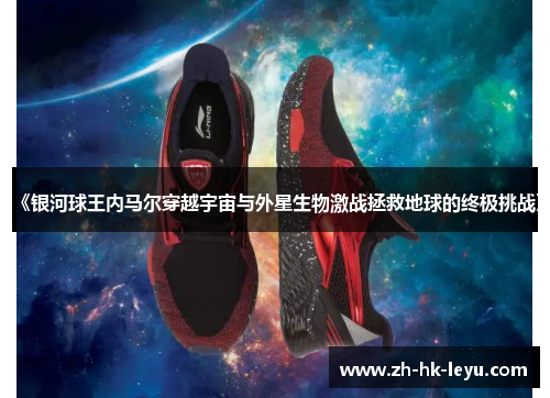 《银河球王内马尔穿越宇宙与外星生物激战拯救地球的终极挑战》