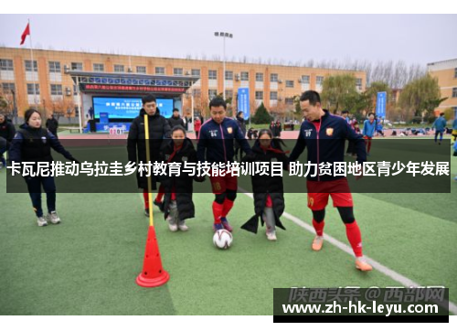 卡瓦尼推动乌拉圭乡村教育与技能培训项目 助力贫困地区青少年发展