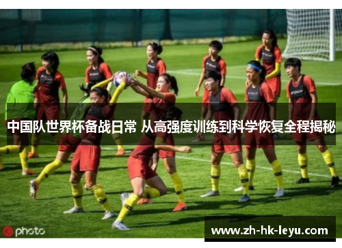 中国队世界杯备战日常 从高强度训练到科学恢复全程揭秘