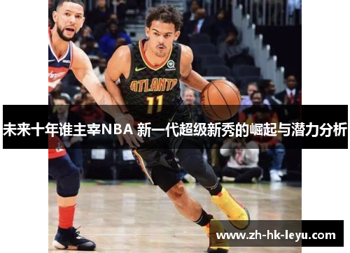 未来十年谁主宰NBA 新一代超级新秀的崛起与潜力分析