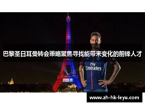 巴黎圣日耳曼转会策略聚焦寻找能带来变化的前锋人才