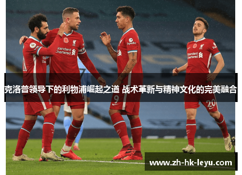 克洛普领导下的利物浦崛起之道 战术革新与精神文化的完美融合