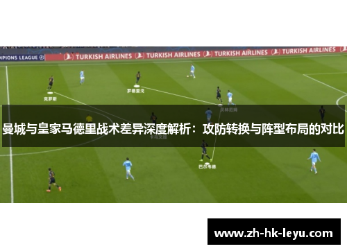 曼城与皇家马德里战术差异深度解析：攻防转换与阵型布局的对比