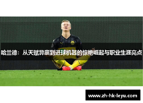 哈兰德：从天赋异禀到进球机器的惊艳崛起与职业生涯亮点