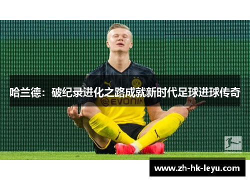 哈兰德：破纪录进化之路成就新时代足球进球传奇