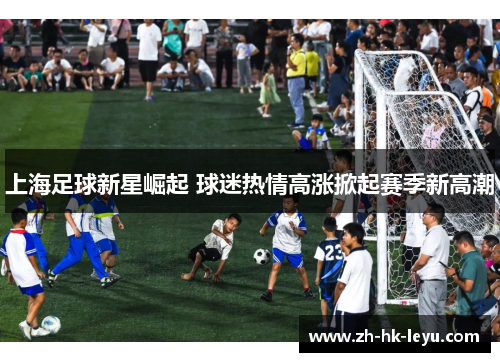 上海足球新星崛起 球迷热情高涨掀起赛季新高潮