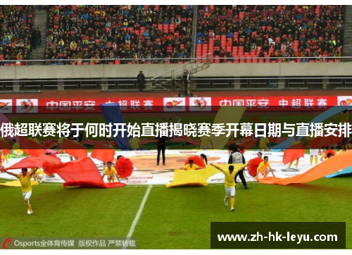 俄超联赛将于何时开始直播揭晓赛季开幕日期与直播安排
