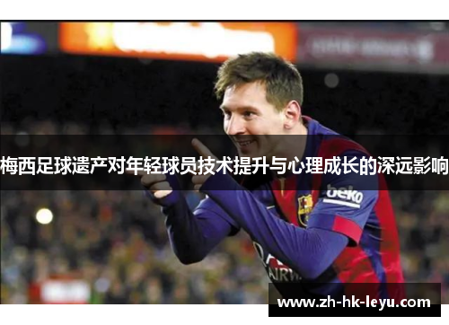 梅西足球遗产对年轻球员技术提升与心理成长的深远影响