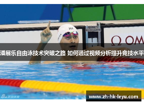潘展乐自由泳技术突破之路 如何通过视频分析提升竞技水平