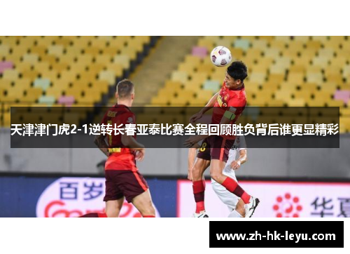 天津津门虎2-1逆转长春亚泰比赛全程回顾胜负背后谁更显精彩