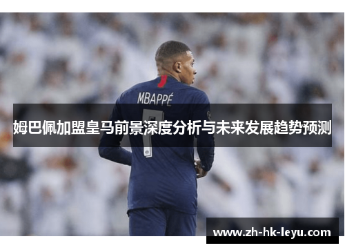 姆巴佩加盟皇马前景深度分析与未来发展趋势预测