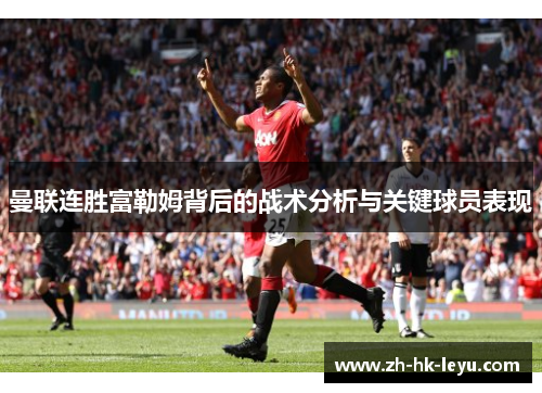 曼联连胜富勒姆背后的战术分析与关键球员表现