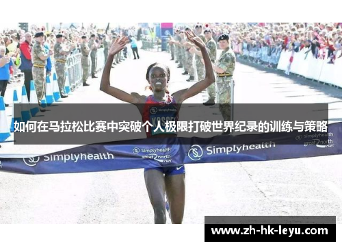 如何在马拉松比赛中突破个人极限打破世界纪录的训练与策略