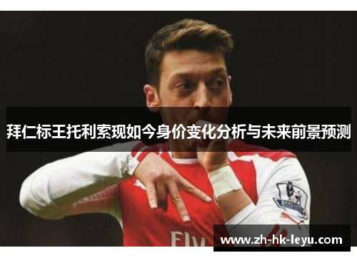 拜仁标王托利索现如今身价变化分析与未来前景预测