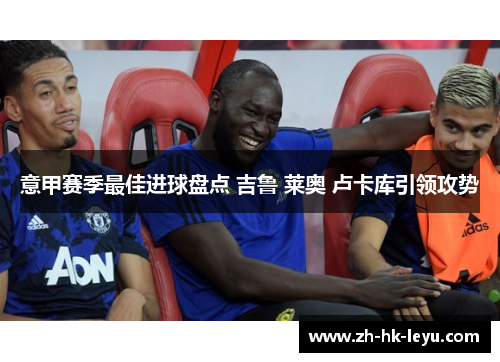 意甲赛季最佳进球盘点 吉鲁 莱奥 卢卡库引领攻势