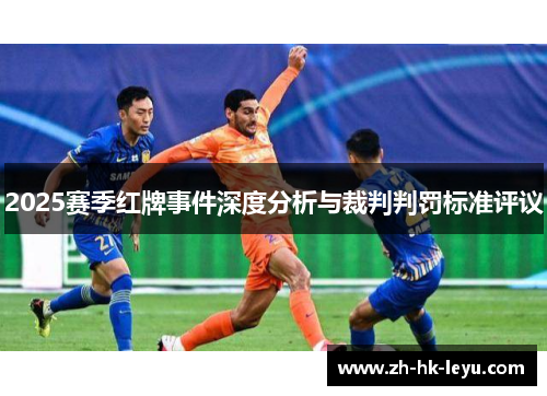 2025赛季红牌事件深度分析与裁判判罚标准评议