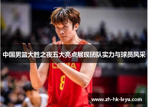 中国男篮大胜之夜五大亮点展现团队实力与球员风采