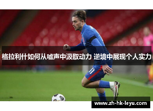 格拉利什如何从嘘声中汲取动力 逆境中展现个人实力