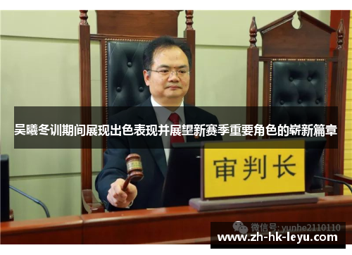 吴曦冬训期间展现出色表现并展望新赛季重要角色的崭新篇章
