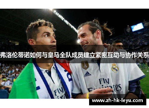 弗洛伦蒂诺如何与皇马全队成员建立紧密互动与协作关系