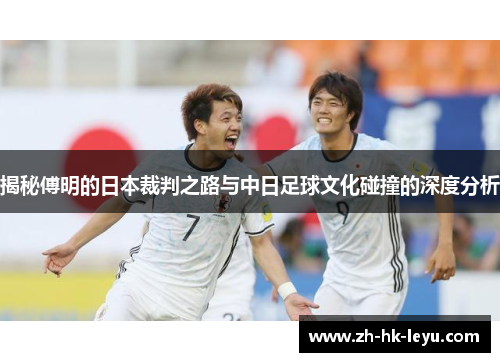 揭秘傅明的日本裁判之路与中日足球文化碰撞的深度分析