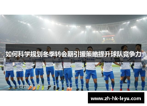 如何科学规划冬季转会期引援策略提升球队竞争力