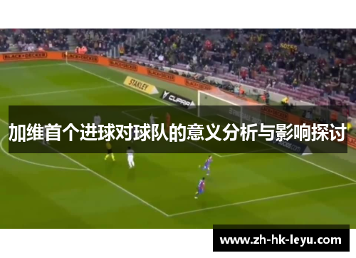 加维首个进球对球队的意义分析与影响探讨