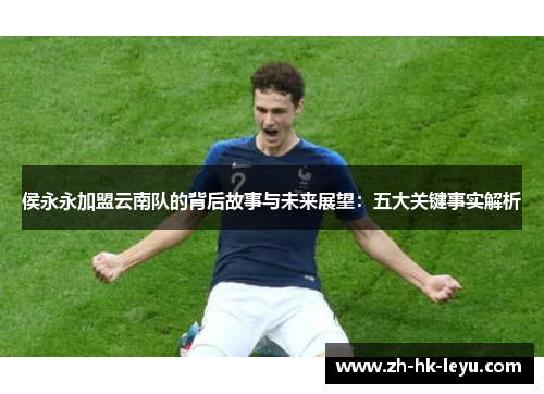 侯永永加盟云南队的背后故事与未来展望：五大关键事实解析