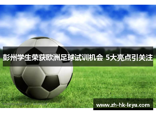 彭州学生荣获欧洲足球试训机会 5大亮点引关注