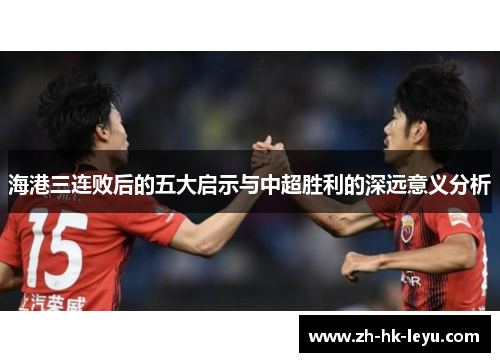 海港三连败后的五大启示与中超胜利的深远意义分析