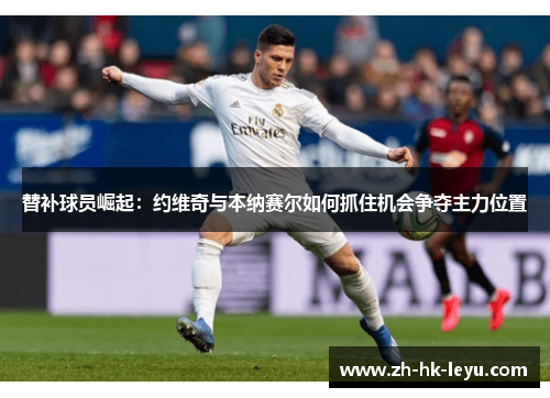 替补球员崛起：约维奇与本纳赛尔如何抓住机会争夺主力位置