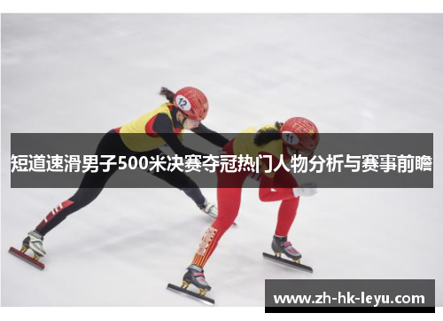 短道速滑男子500米决赛夺冠热门人物分析与赛事前瞻
