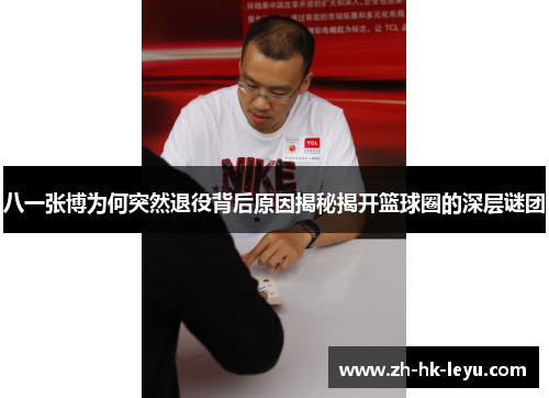 八一张博为何突然退役背后原因揭秘揭开篮球圈的深层谜团