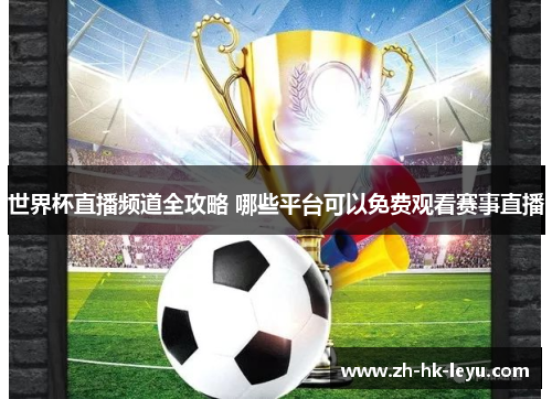 世界杯直播频道全攻略 哪些平台可以免费观看赛事直播 世界杯直播频道全攻略 哪些平台可以免费观看赛事直播
