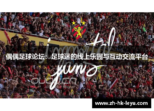 偶偶足球论坛：足球迷的线上乐园与互动交流平台