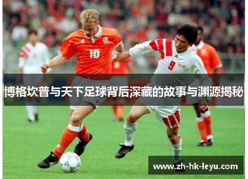 博格坎普与天下足球背后深藏的故事与渊源揭秘