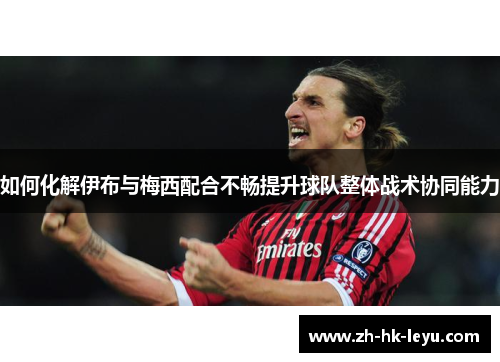 如何化解伊布与梅西配合不畅提升球队整体战术协同能力