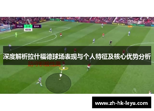 深度解析拉什福德球场表现与个人特征及核心优势分析