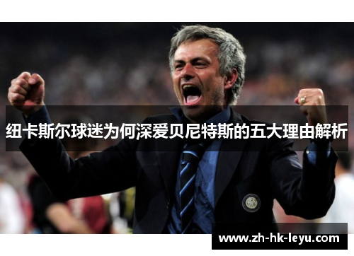 纽卡斯尔球迷为何深爱贝尼特斯的五大理由解析