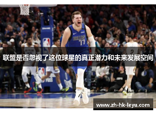 联盟是否忽视了这位球星的真正潜力和未来发展空间