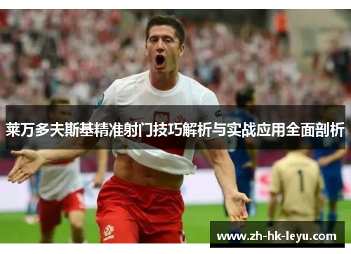 莱万多夫斯基精准射门技巧解析与实战应用全面剖析 莱万多夫斯基精准射门技巧解析与实战应用全面剖析