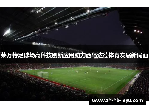 莱万特足球场高科技创新应用助力西乌达德体育发展新局面 莱万特足球场高科技创新应用助力西乌达德体育发展新局面