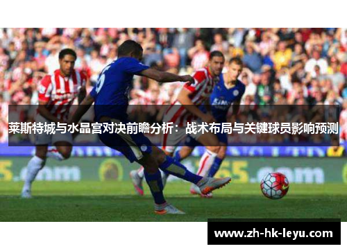 莱斯特城与水晶宫对决前瞻分析:战术布局与关键球员影响预测 莱斯特城与水晶宫对决前瞻分析:战术布局与关键球员影响预测